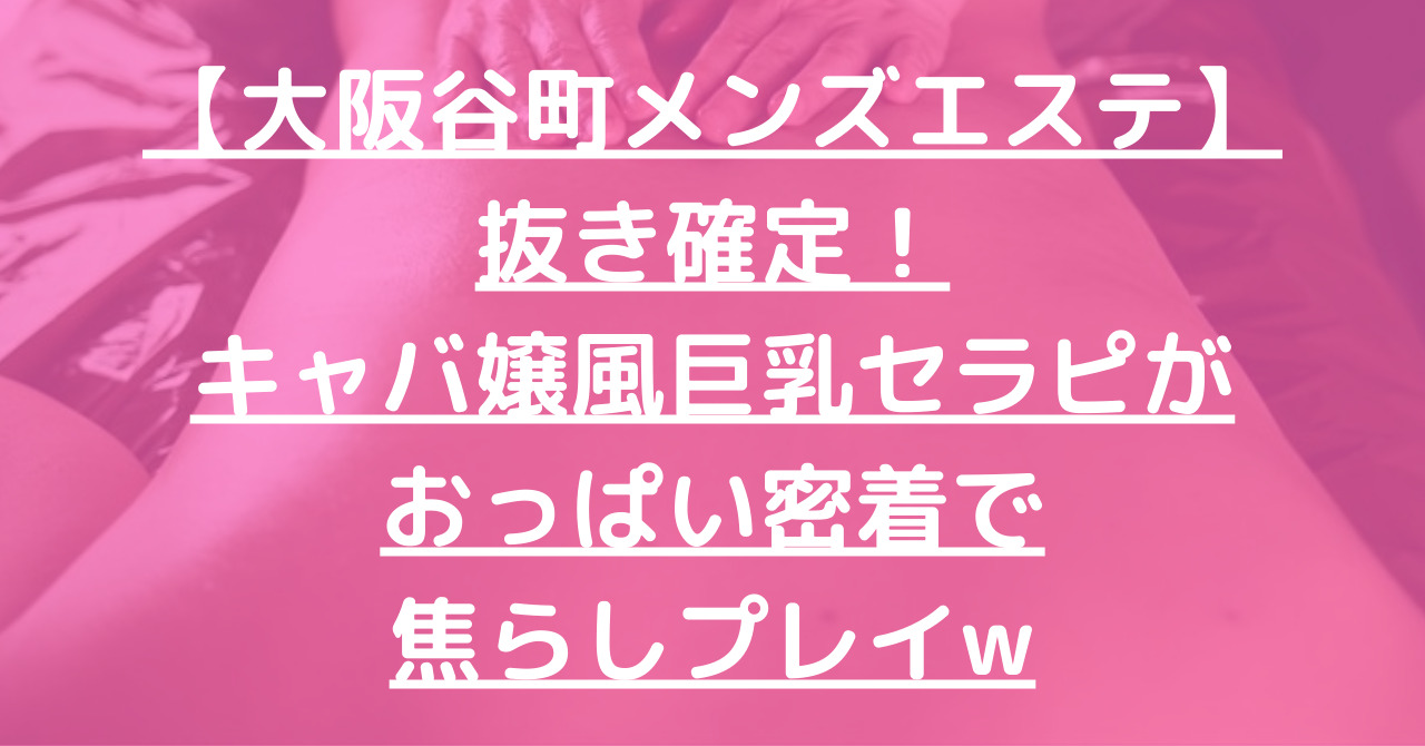 【大阪谷町メンズエステ】抜き確定！キャバ嬢風巨乳セラピがおっぱい密着で焦らしプレイw