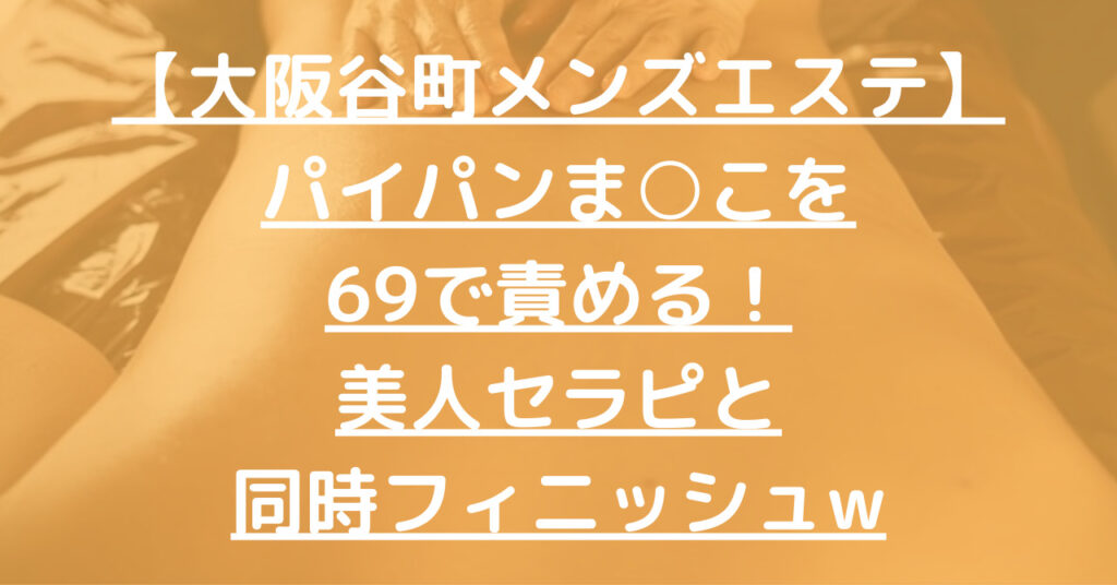 【退店】【大阪谷町メンズエステ】パイパンま こを69で責める！美人セラピと同時フィニッシュw メンエス怪獣のメンズエステ中毒ブログ