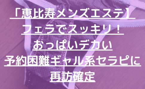 「恵比寿メンズエステ】フェラでスッキリ！おっぱいデカい予約困難ギャル系セラピに再訪確定
