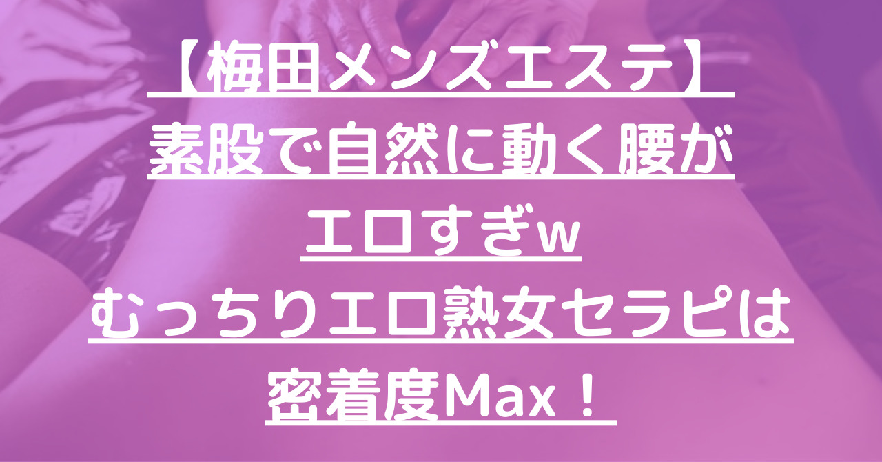 【梅田メンズエステ】素股で自然に動く腰がエロすぎwむっちりエロ熟女セラピは密着度Max!