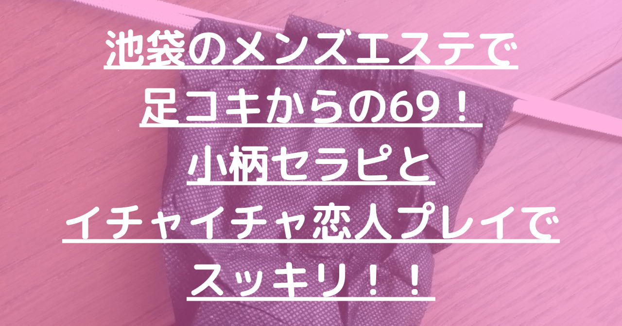 池袋のメンズエステで足コキからの69!小柄セラピとイチャイチャ恋人プレイでスッキリ!!