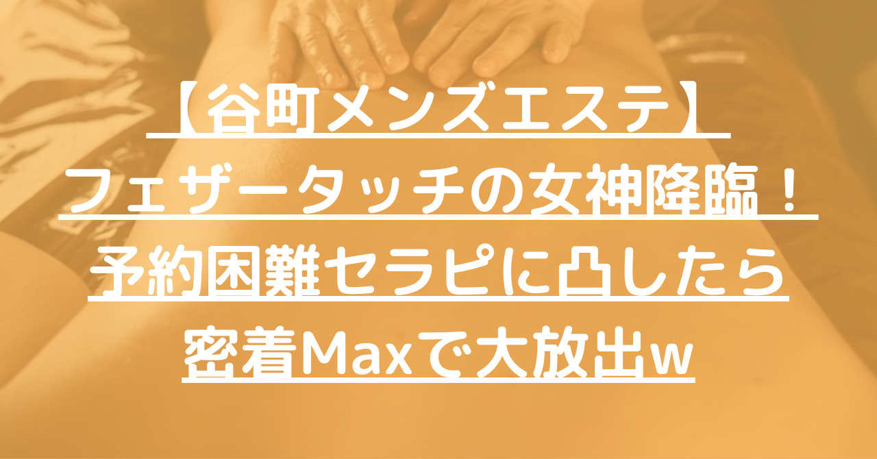 【谷町メンズエステ】フェザータッチの女神降臨！予約困難セラピに凸したら密着Maxで大放出w