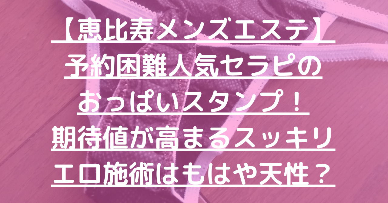 【恵比寿メンズエステ】予約困難人気セラピのおっぱいスタンプ！期待値が高まるスッキリエロ施術はもはや天性？