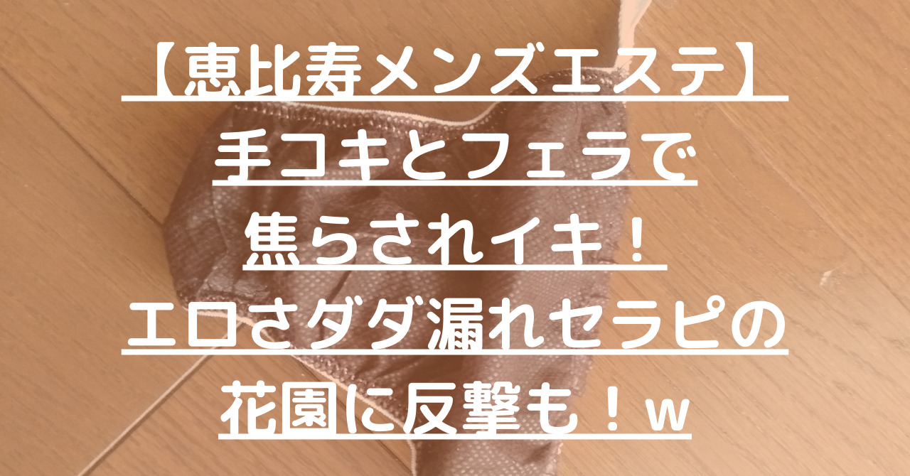 【恵比寿メンズエステ】手コキとフェラで焦らされイキ！エロさダダ漏れセラピの花園に反撃も！w