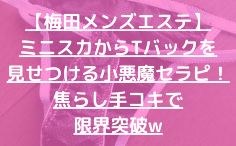【梅田メンズエステ】ミニスカからTバックを見せつける小悪魔セラピ！焦らし手コキで限界突破w