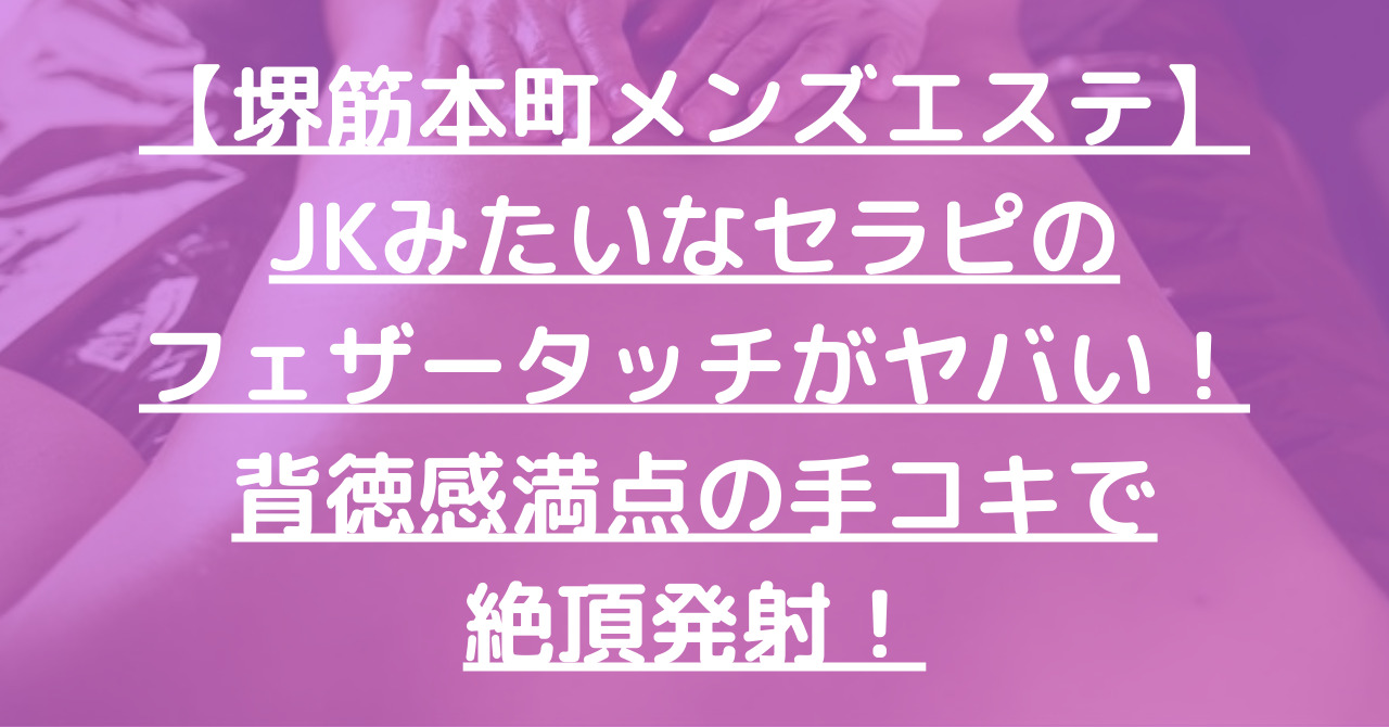 【堺筋本町メンズエステ】JKみたいなロリセラピのフェザータッチがヤバい！背徳感満点の手コキで絶頂発射！