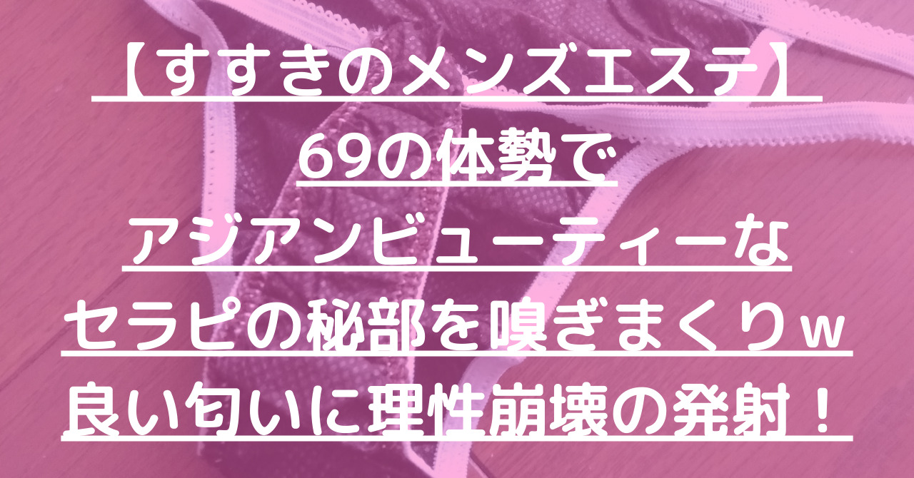 【すすきのメンズエステ】69の体勢でアジアンビューティーなセラピの秘部を嗅ぎまくりｗ良い匂いに理性崩壊の発射！