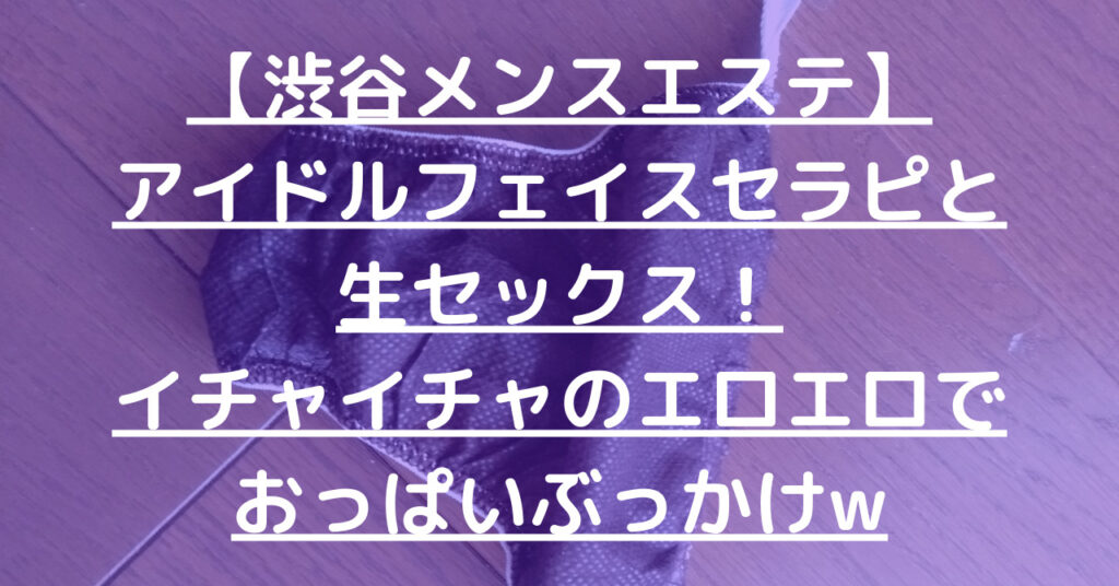 【渋谷メンスエステ】アイドルフェイスセラピと生セックス！イチャイチャのエロエロでおっぱいぶっかけw【11月出勤予定あり】 – メンエス怪獣の ...