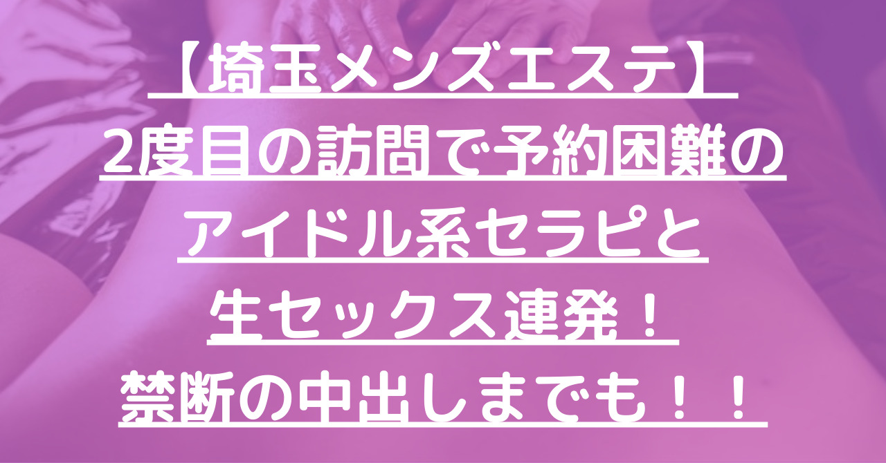 【埼玉メンズエステ】2度目の訪問で予約困難のアイドル系セラピと生セックス連発！禁断の中出しまでも！！