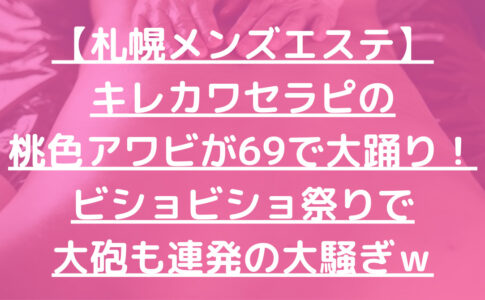 【札幌メンズエステ】キレカワセラピの桃色アワビが69で大踊り！ビショビショ祭りで大砲も連発の大騒ぎｗ