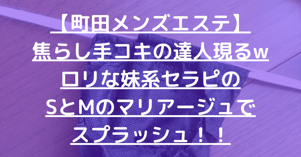 【町田メンズエステ】焦らし手コキの達人現るwロリな妹系セラピのSとMのマリアージュでスプラッシュ!!