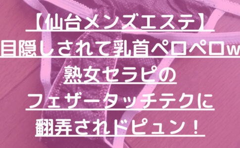 【仙台メンズエステ】目隠しされて乳首ペロペロw熟女セラピのフェザータッチテクに翻弄されドピュン！