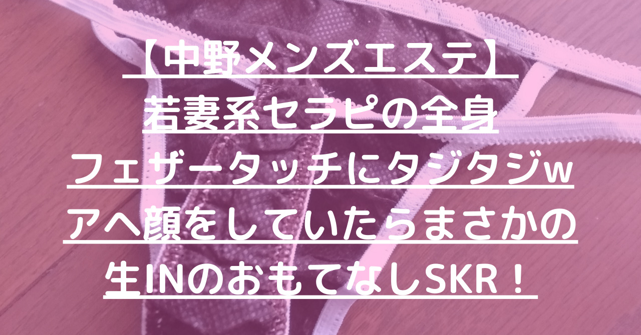 【中野メンズエステ】若妻系セラピの全身フェザータッチにタジタジwアヘ顔をしていたらまさかの生INのおもてなしSKR！