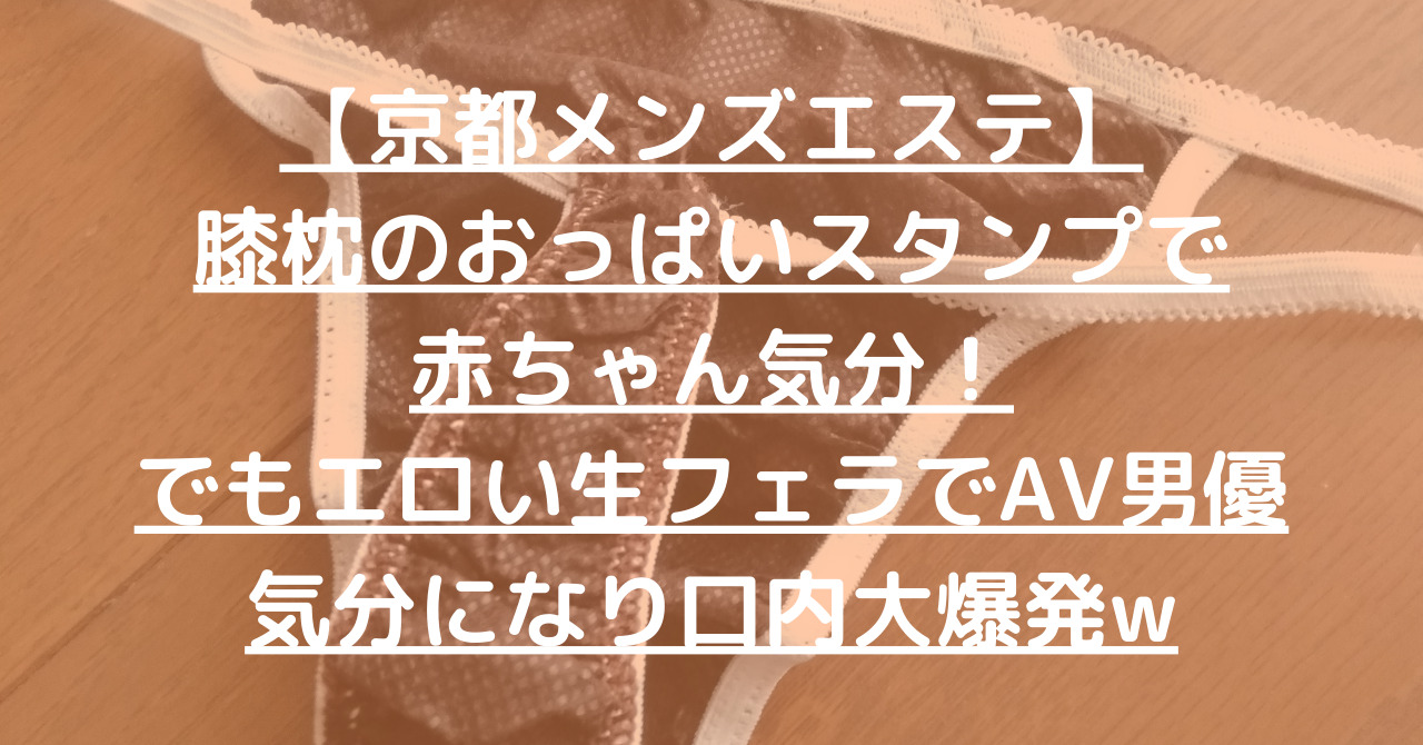 【京都メンズエステ】膝枕のおっぱいスタンプは赤ちゃん気分！でもエロい生フェラでAV男優気分になり口内大爆発w