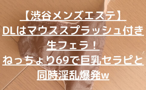 【渋谷メンズエステ】DLはマウススプラッシュ付き生フェラ！ねっちょり69で巨乳セラピと同時淫乱爆発w
