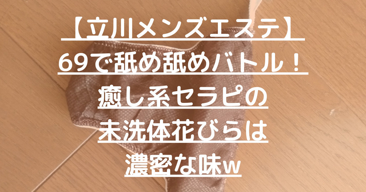【立川メンズエステ】69で舐め舐めバトル!癒し系セラピの未洗体花びらは濃密な味w