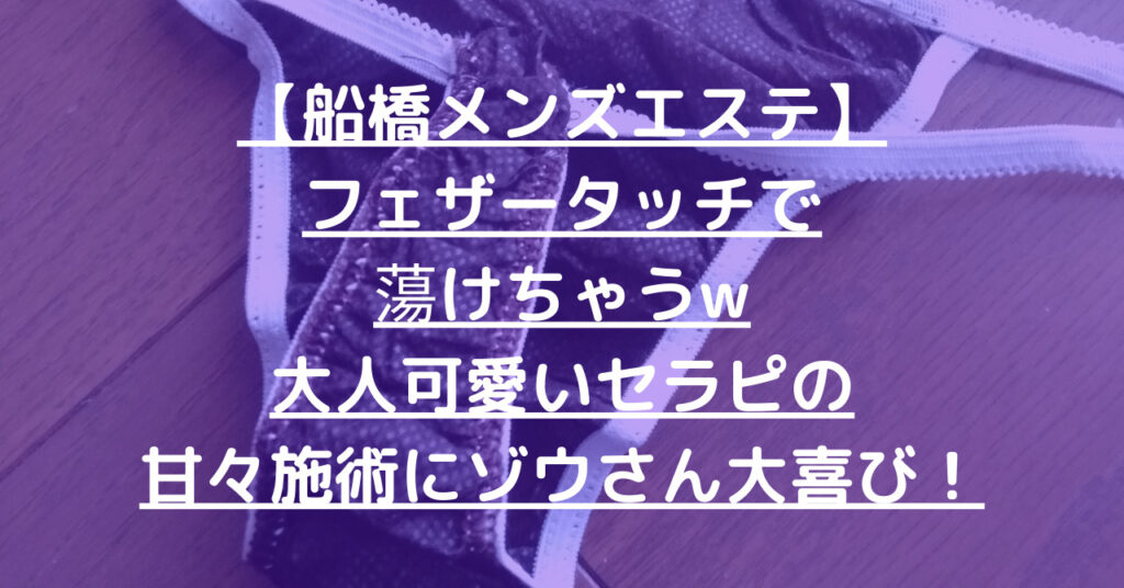 【退店】【船橋メンズエステ】フェザータッチで蕩けちゃうw大人可愛いセラピの甘々施術にゾウさん大喜び！ メンエス怪獣のメンズエステ中毒ブログ