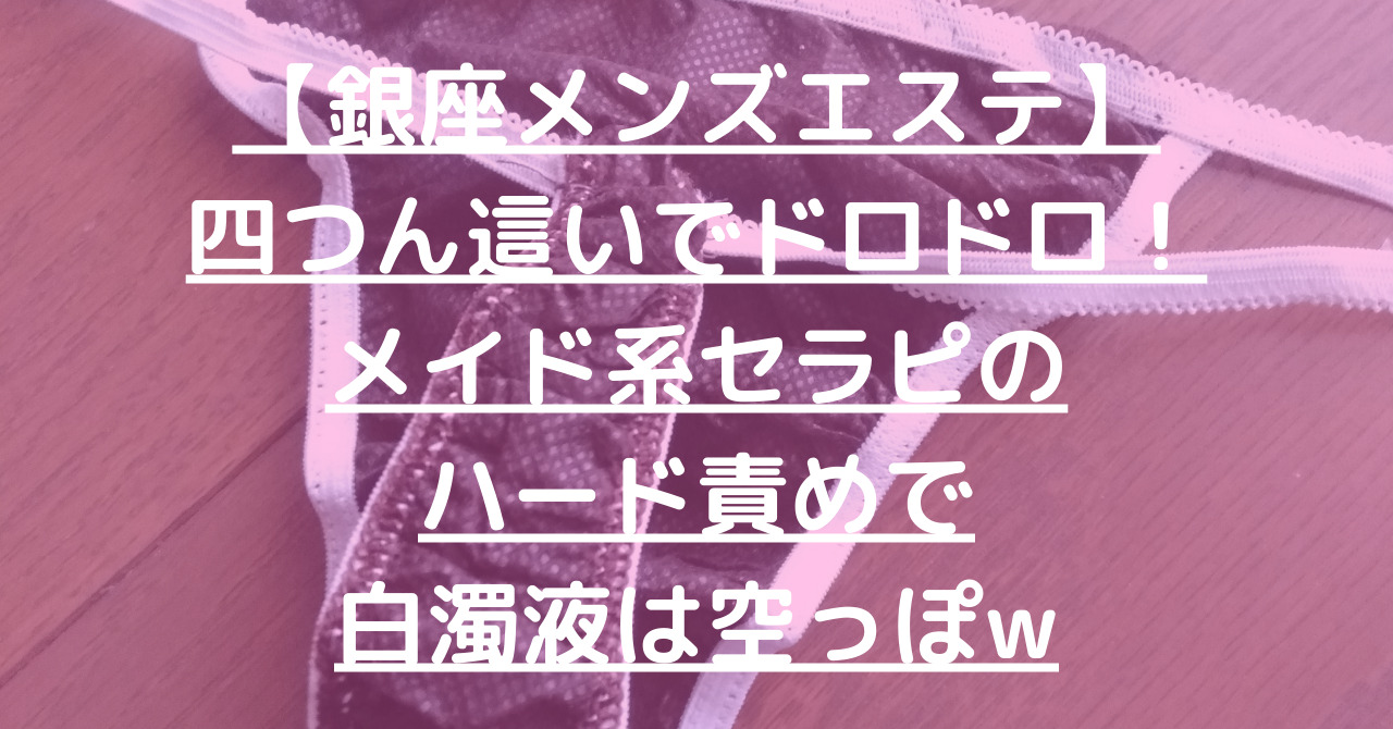 【銀座メンズエステ】四つん這いでドロドロ！メイド系セラピのハード責めで白濁液は空っぽw