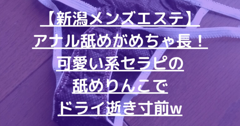 【新潟メンズエステ】アナル舐めがめちゃ長！可愛い系セラピの舐めりんこでドライ逝き寸前w【12月出勤予定あり】 メンエス怪獣のメンズエステ中毒ブログ