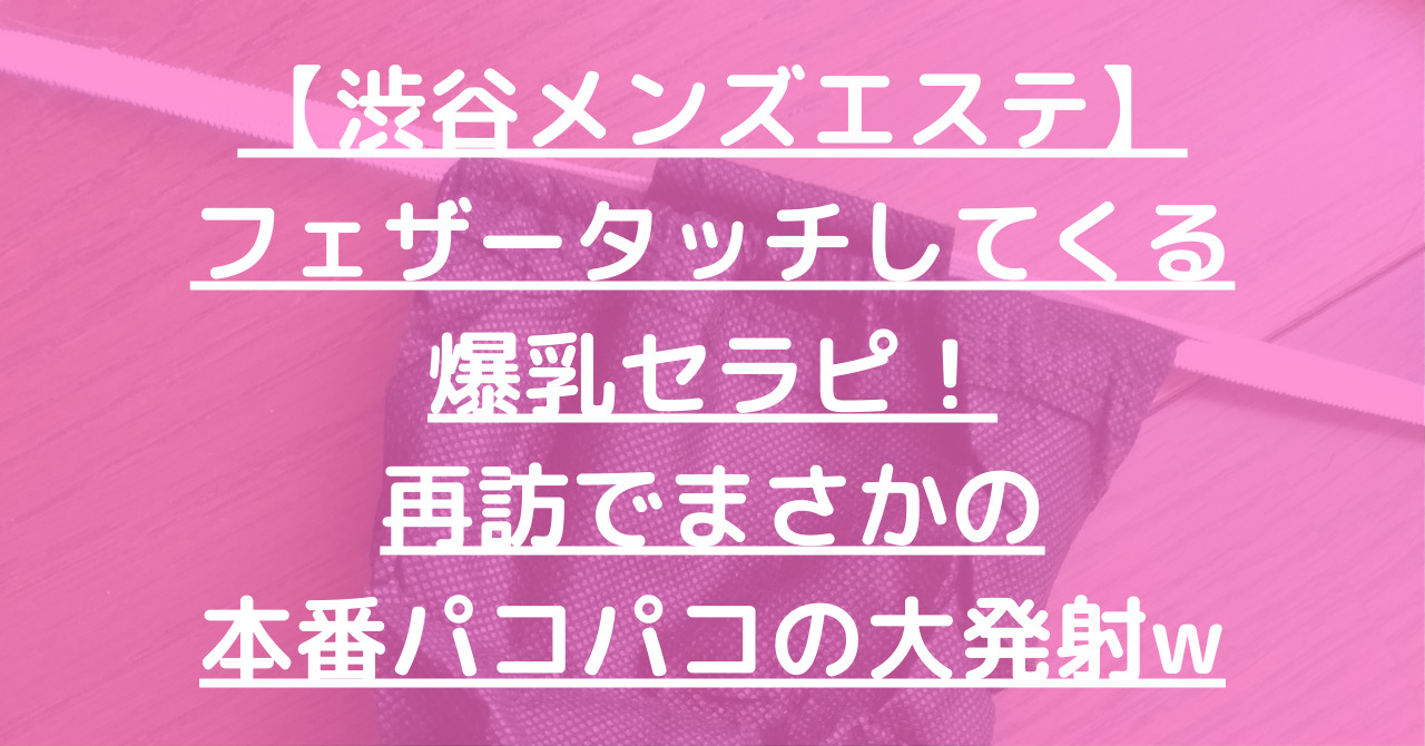 【渋谷メンズエステ】フェザータッチしてくる爆乳セラピ！再訪でまさかの本番パコパコの大発射w