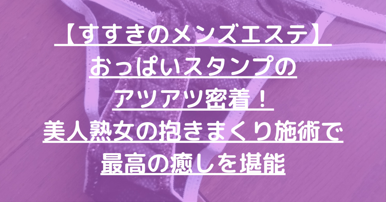 【すすきのメンズエステ】おっぱいスタンプのアツアツ密着！美人熟女の抱きまくり施術で最高の癒しを堪能