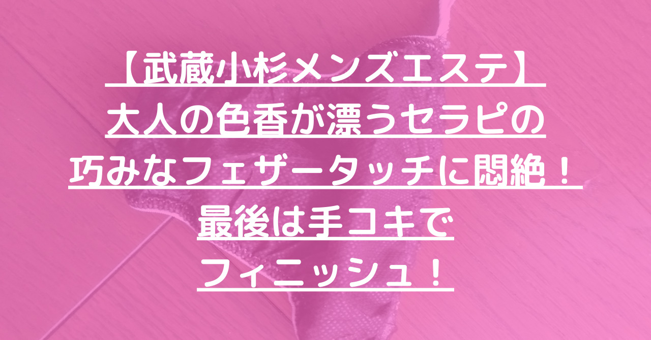 【武蔵小杉メンズエステ】大人の色香が漂うセラピの巧みなフェザータッチに悶絶！最後は手コキでフィニッシュ！