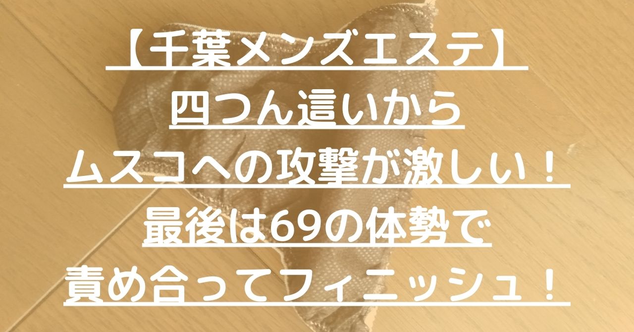 【千葉メンズエステ】四つん這いからムスコへの攻撃が激しい！最後は69の体勢で責め合ってフィニッシュ！