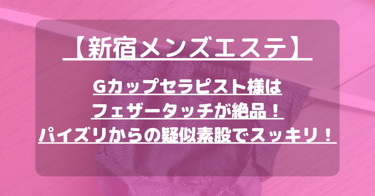 【新宿メンズエステ】Gカップセラピスト様はフェザータッチが絶品！パイズリからの疑似素股でスッキリ！